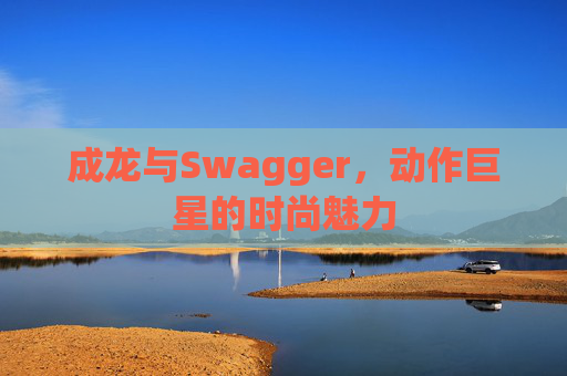成龙与Swagger,动作巨星的时尚魅力